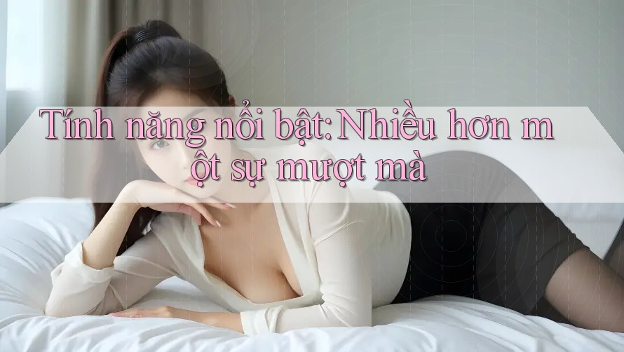 Tính năng nổi bật: Nhiều hơn một sự mượt mà Tính năng nổi bật: Nhiều hơn một sự mượt mà