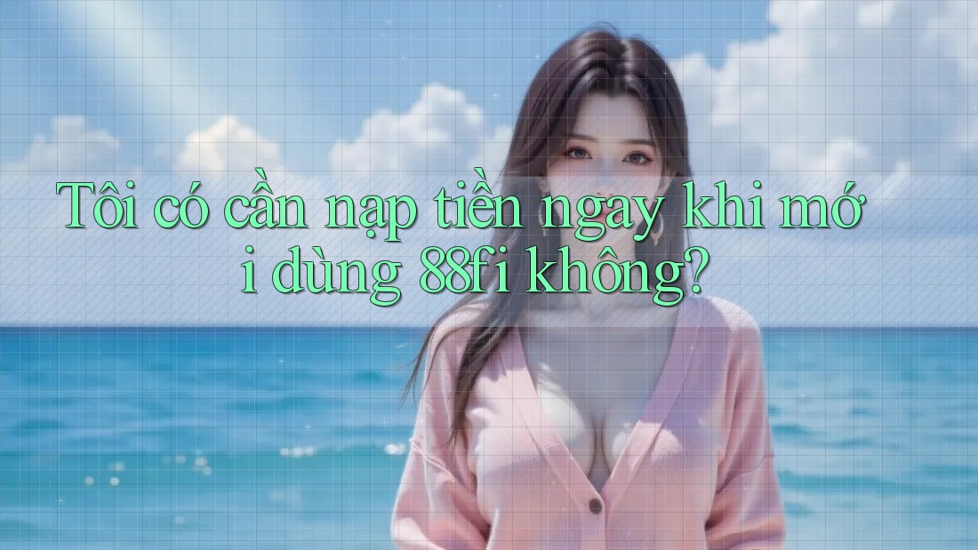 Tôi có cần nạp tiền ngay khi mới dùng 88fi không?