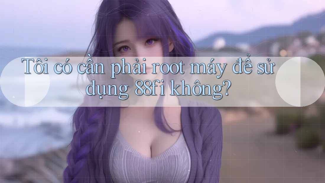 Tôi có cần phải root máy để sử dụng 88fi không? Tôi có cần phải root máy để sử dụng 88fi không?