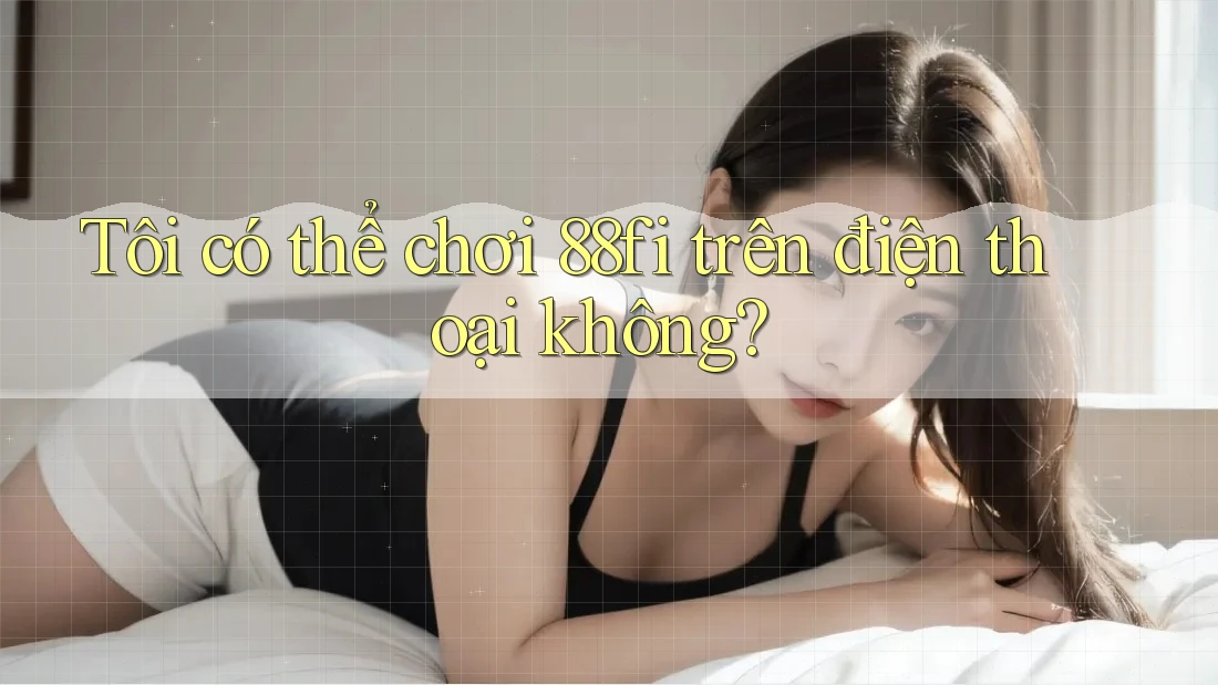 Tôi có thể chơi 88fi trên điện thoại không?