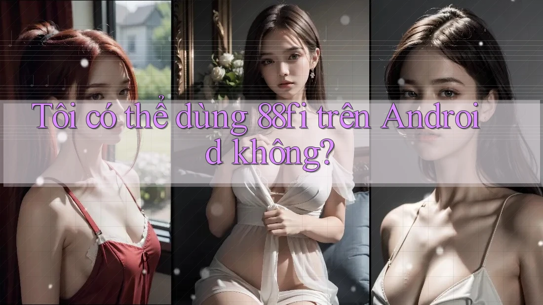 Tôi có thể dùng 88fi trên Android không?