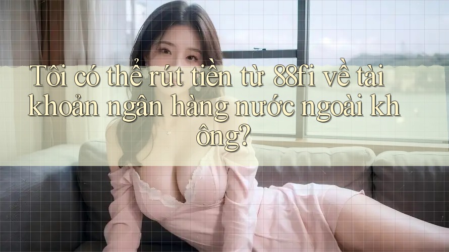 Tôi có thể rút tiền từ 88fi về tài khoản ngân hàng nước ngoài không? Tôi có thể rút tiền từ 88fi về tài khoản ngân hàng nước ngoài không?
