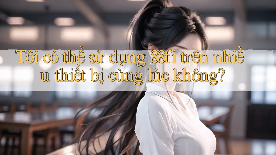 Tôi có thể sử dụng 88fi trên nhiều thiết bị cùng lúc không? Tôi có thể sử dụng 88fi trên nhiều thiết bị cùng lúc không?
