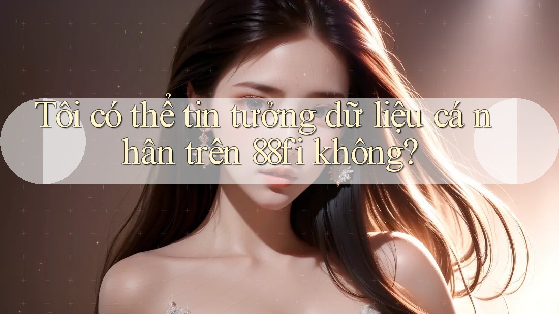 Tôi có thể tin tưởng dữ liệu cá nhân trên 88fi không?