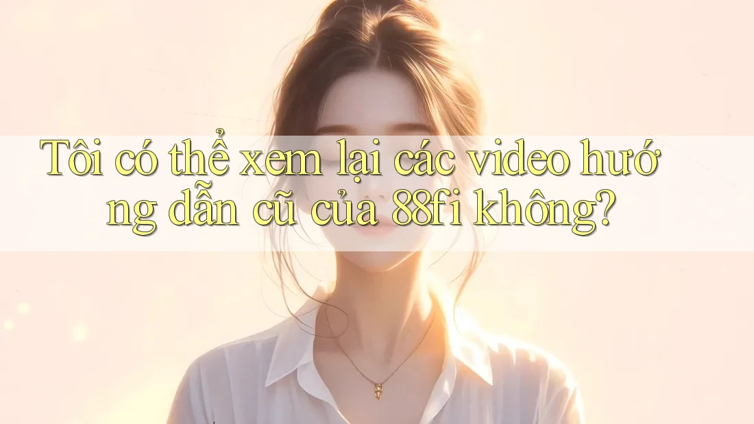 Tôi có thể xem lại các video hướng dẫn cũ của 88fi không?