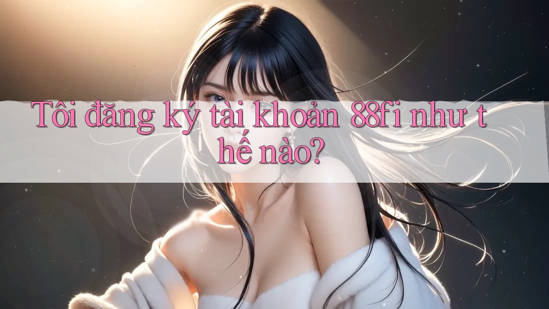 Tôi đăng ký tài khoản 88fi như thế nào?