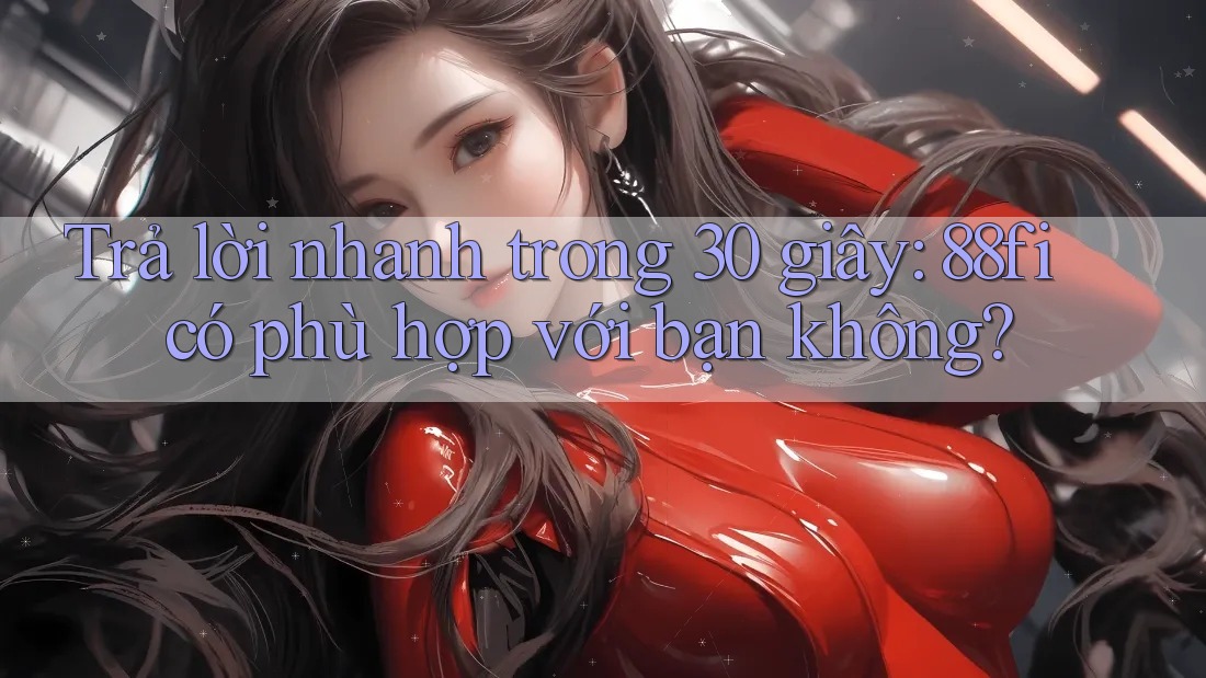 Trả lời nhanh trong 30 giây: 88fi có phù hợp với bạn không?