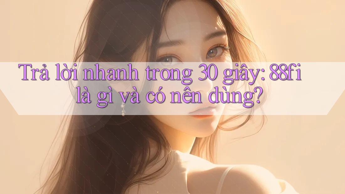 Trả lời nhanh trong 30 giây: 88fi là gì và có nên dùng?