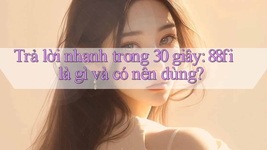 Trả lời nhanh trong 30 giây: 88fi là gì và có nên dùng?