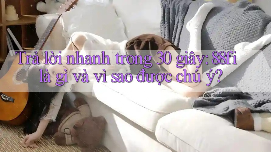 Trả lời nhanh trong 30 giây: 88fi là gì và vì sao được chú ý?
