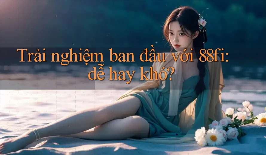 Trải nghiệm ban đầu với 88fi: dễ hay khó?