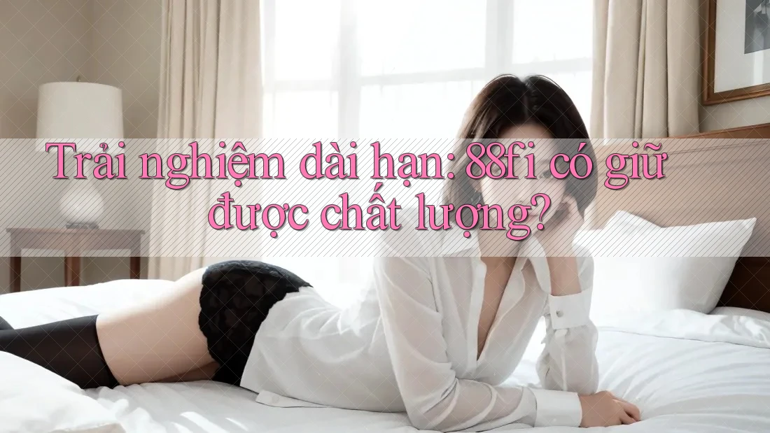 Trải nghiệm dài hạn: 88fi có giữ được chất lượng?