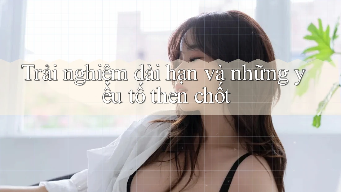 Trải nghiệm dài hạn và những yếu tố then chốt Trải nghiệm dài hạn và những yếu tố then chốt