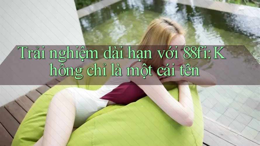 Trải nghiệm dài hạn với 88fi: Không chỉ là một cái tên Trải nghiệm dài hạn với 88fi: Không chỉ là một cái tên
