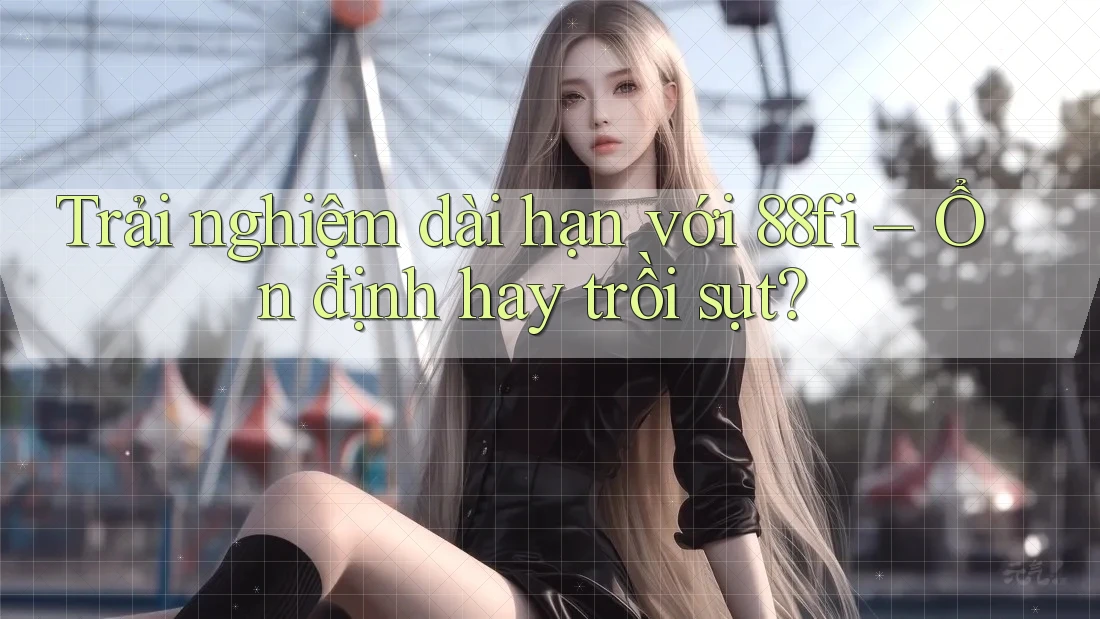 Trải nghiệm dài hạn với 88fi – Ổn định hay trồi sụt?