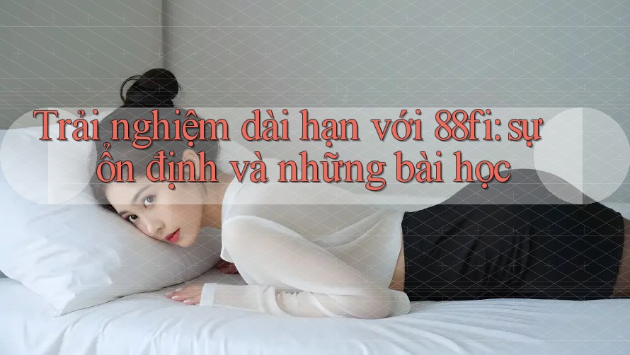 Trải nghiệm dài hạn với 88fi: sự ổn định và những bài học