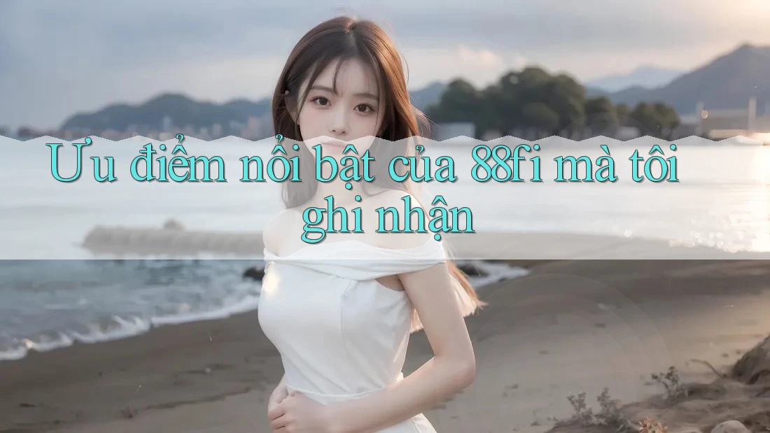 Ưu điểm nổi bật của 88fi mà tôi ghi nhận