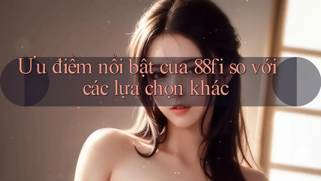 Ưu điểm nổi bật của 88fi so với các lựa chọn khác