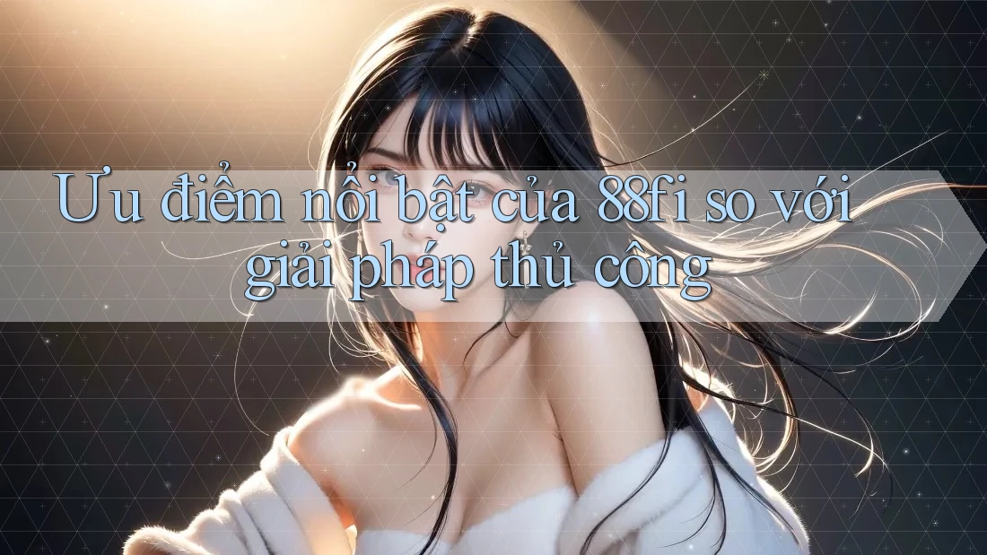 Ưu điểm nổi bật của 88fi so với giải pháp thủ công