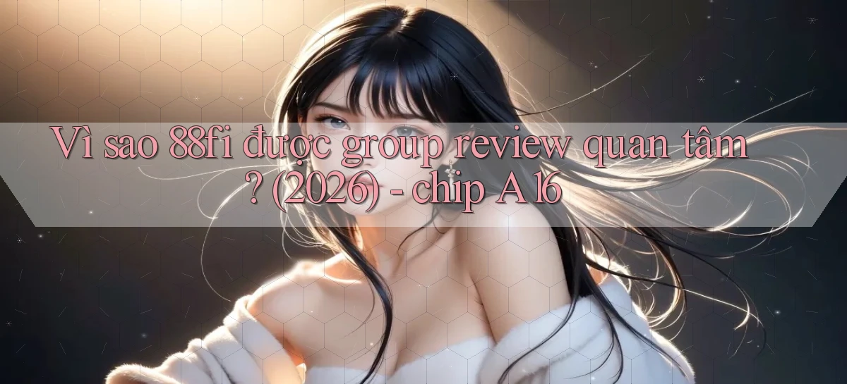 Vì sao 88fi được group review quan tâm (2026)   chip A16