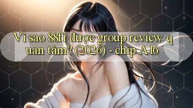 Vì sao 88fi được group review quan tâm (2026)   chip A16