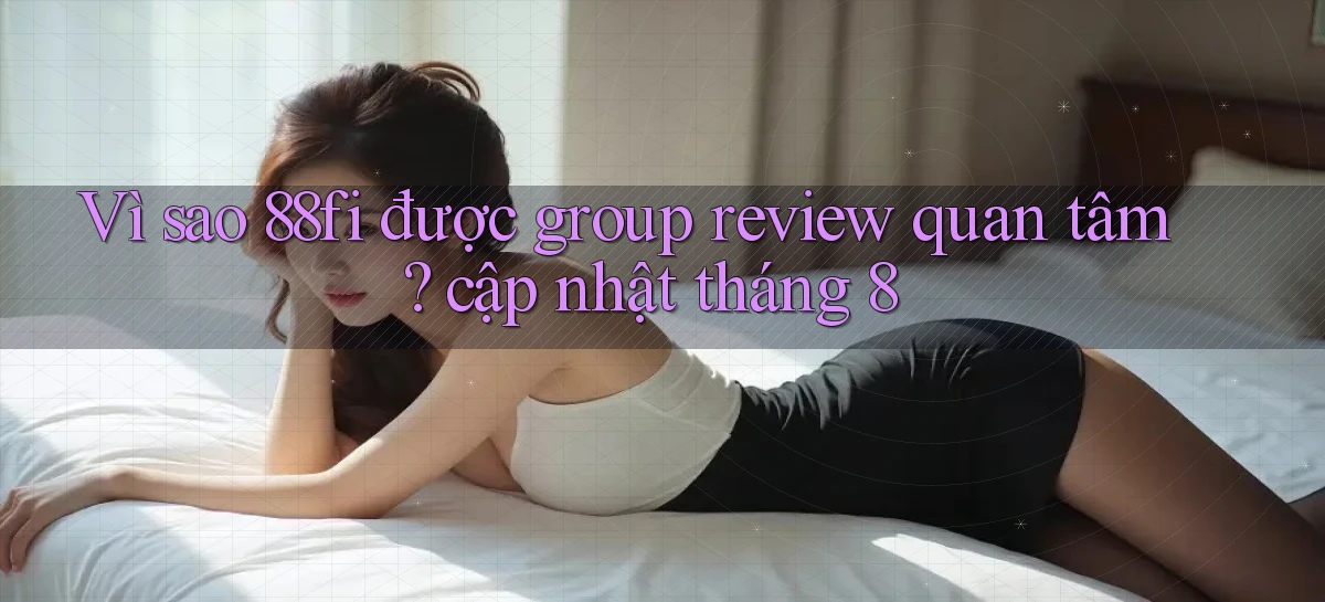 Vì sao 88fi được group review quan tâm cập nhật tháng 8