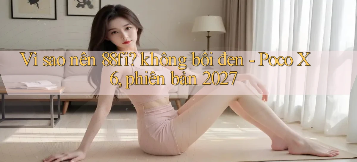 Vì sao nên 88fi không bôi đen   Poco X6, phiên bản 2027
