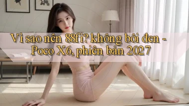 Vì sao nên 88fi không bôi đen   Poco X6, phiên bản 2027